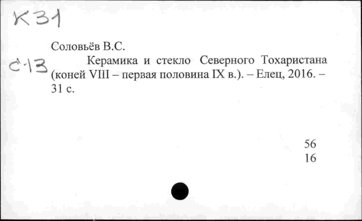 ﻿Соловьёв В.С.
Керамика и стекло Северного Тохаристана (коней VIII - первая половина IX в.). - Елец, 2016. -31 с.
56
16